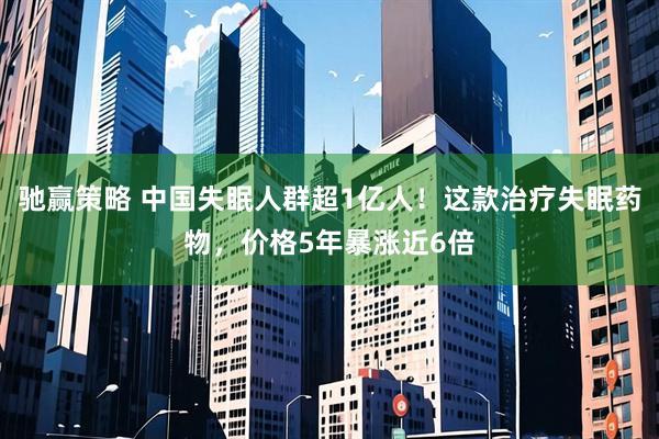 驰赢策略 中国失眠人群超1亿人！这款治疗失眠药物，价格5年暴涨近6倍