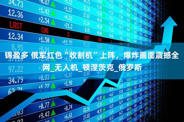 锦盈多 俄军红色“收割机”上阵，爆炸画面震撼全网_无人机_顿涅茨克_俄罗斯