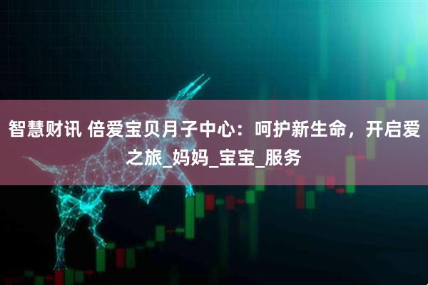 智慧财讯 倍爱宝贝月子中心：呵护新生命，开启爱之旅_妈妈_宝宝_服务