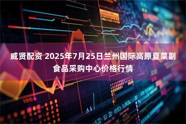 威贤配资 2025年7月25日兰州国际高原夏菜副食品采购中心价格行情