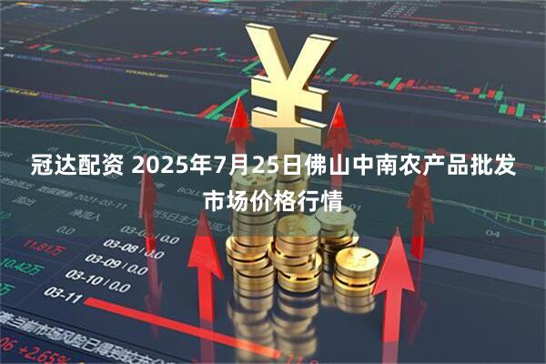冠达配资 2025年7月25日佛山中南农产品批发市场价格行情