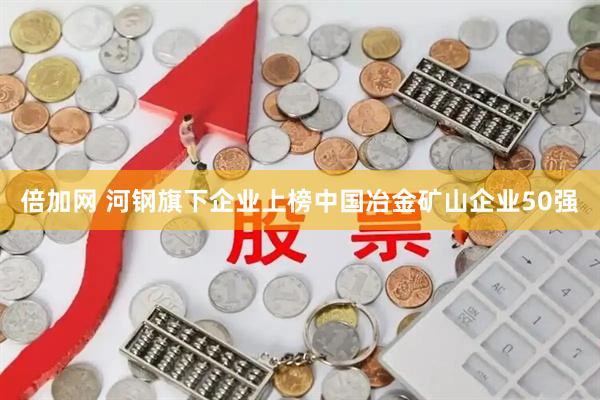 倍加网 河钢旗下企业上榜中国冶金矿山企业50强