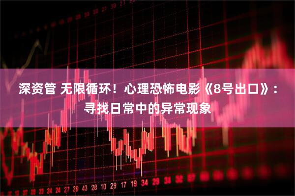 深资管 无限循环！心理恐怖电影《8号出口》：寻找日常中的异常现象