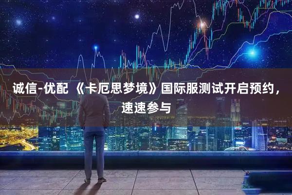诚信-优配 《卡厄思梦境》国际服测试开启预约，速速参与