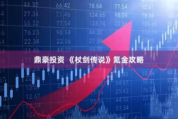 鼎豪投资 《杖剑传说》氪金攻略
