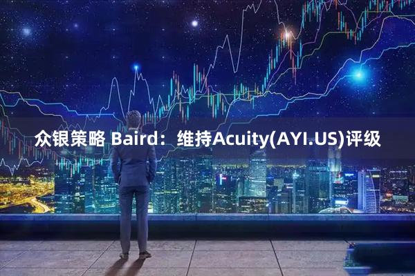 众银策略 Baird：维持Acuity(AYI.US)评级