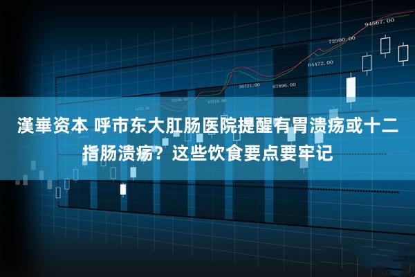 漢崋资本 呼市东大肛肠医院提醒有胃溃疡或十二指肠溃疡？这些饮食要点要牢记