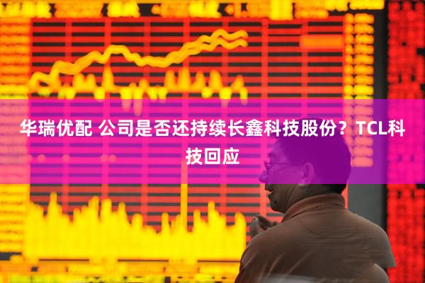 华瑞优配 公司是否还持续长鑫科技股份？TCL科技回应